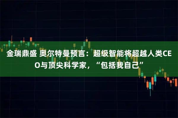 金瑞鼎盛 奥尔特曼预言：超级智能将超越人类CEO与顶尖科学家，“包括我自己”