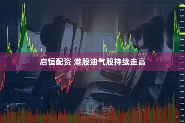 启恒配资 港股油气股持续走高
