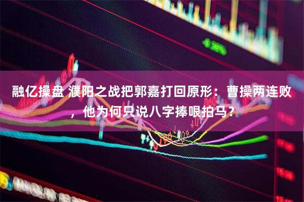 融亿操盘 濮阳之战把郭嘉打回原形：曹操两连败，他为何只说八字捧哏拍马？