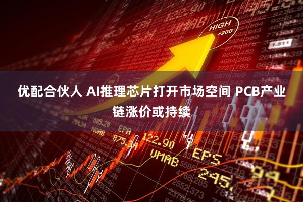 优配合伙人 AI推理芯片打开市场空间 PCB产业链涨价或持续