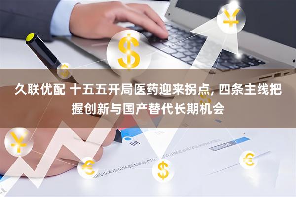 久联优配 十五五开局医药迎来拐点, 四条主线把握创新与国产替代长期机会