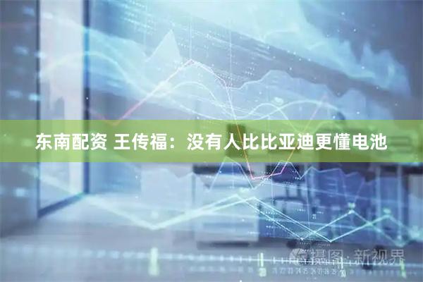 东南配资 王传福：没有人比比亚迪更懂电池