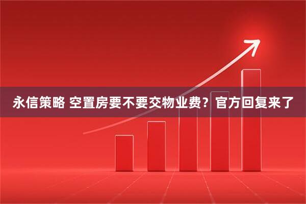 永信策略 空置房要不要交物业费？官方回复来了