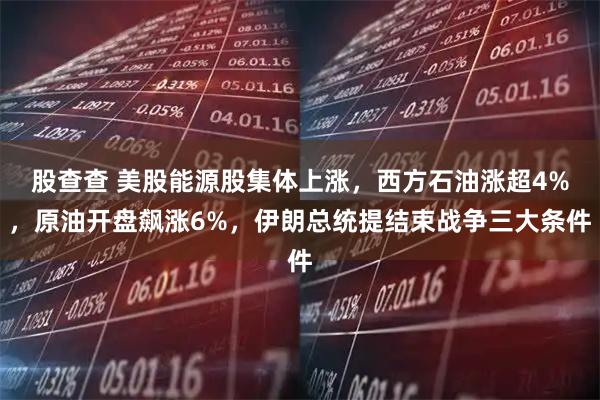 股查查 美股能源股集体上涨，西方石油涨超4%，原油开盘飙涨6%，伊朗总统提结束战争三大条件