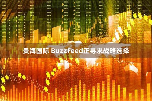 贵海国际 BuzzFeed正寻求战略选择