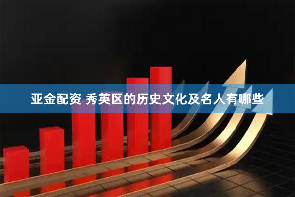 亚金配资 秀英区的历史文化及名人有哪些