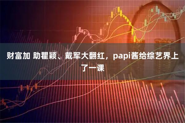 财富加 助瞿颖、戴军大翻红，papi酱给综艺界上了一课