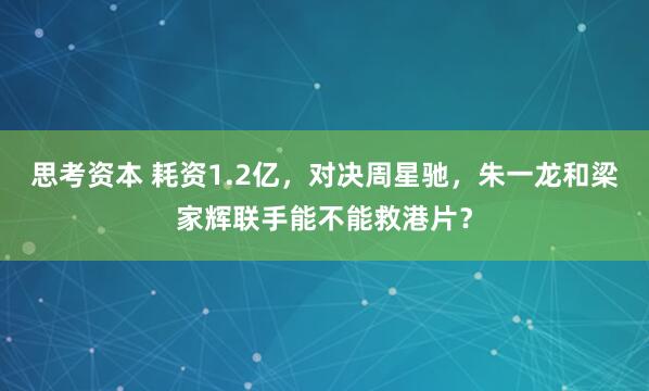 思考资本 耗资1.2亿，对决周星驰，朱一龙和梁家辉联手能不能救港片？