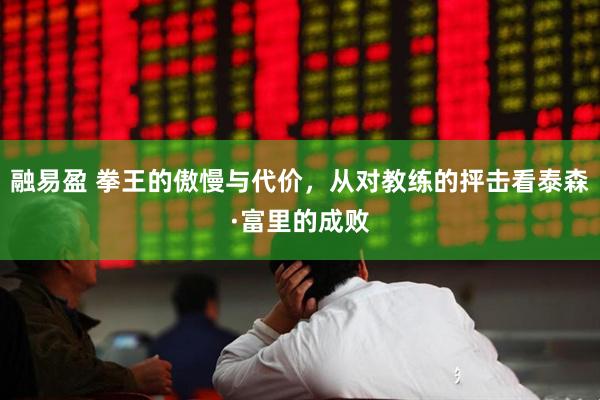 融易盈 拳王的傲慢与代价，从对教练的抨击看泰森·富里的成败