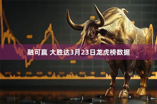 融可赢 大胜达3月23日龙虎榜数据