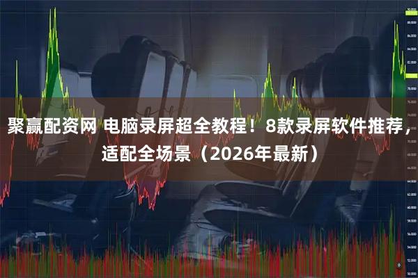 聚赢配资网 电脑录屏超全教程！8款录屏软件推荐，适配全场景（2026年最新）