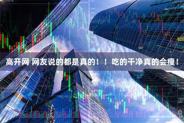高开网 网友说的都是真的！！吃的干净真的会瘦！