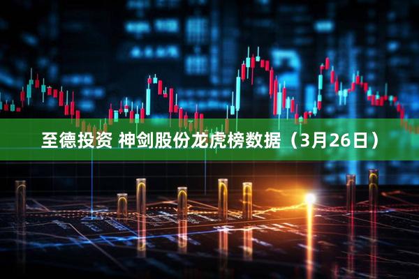 至德投资 神剑股份龙虎榜数据（3月26日）
