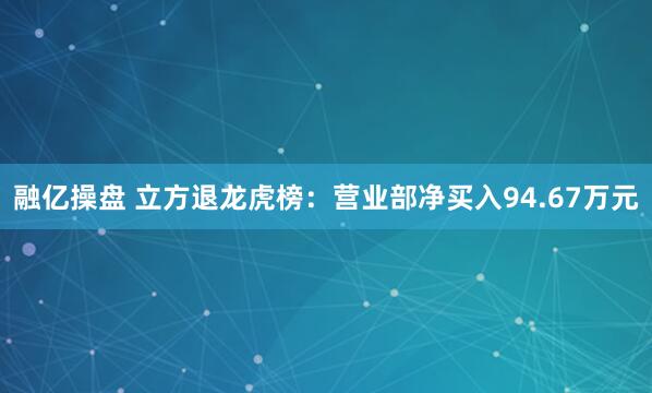 融亿操盘 立方退龙虎榜：营业部净买入94.67万元