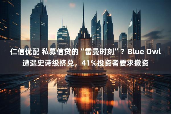 仁信优配 私募信贷的“雷曼时刻”？Blue Owl遭遇史诗级挤兑，41%投资者要求撤资