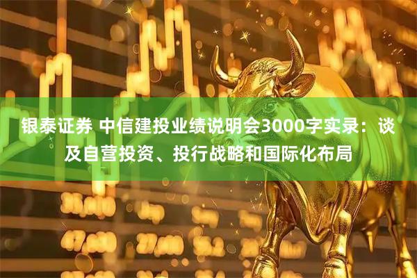银泰证券 中信建投业绩说明会3000字实录：谈及自营投资、投行战略和国际化布局