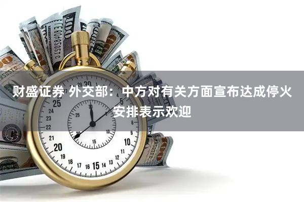 财盛证券 外交部：中方对有关方面宣布达成停火安排表示欢迎
