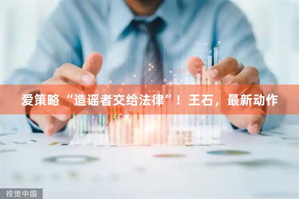 爱策略 “造谣者交给法律”！王石，最新动作
