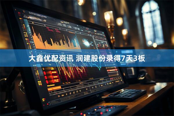 大鑫优配资讯 润建股份录得7天3板