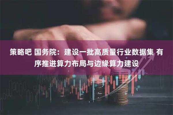 策略吧 国务院：建设一批高质量行业数据集 有序推进算力布局与边缘算力建设
