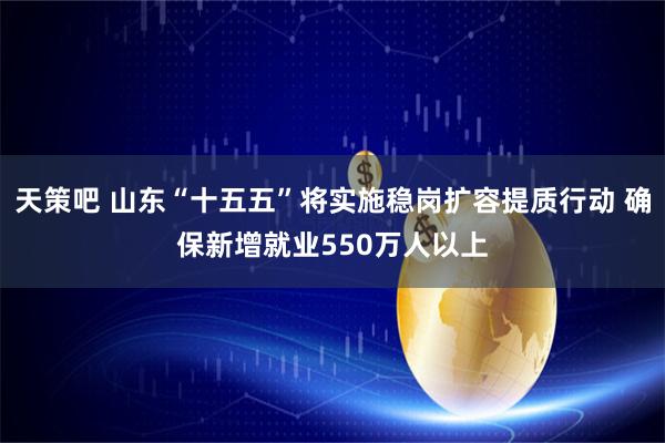 天策吧 山东“十五五”将实施稳岗扩容提质行动 确保新增就业550万人以上