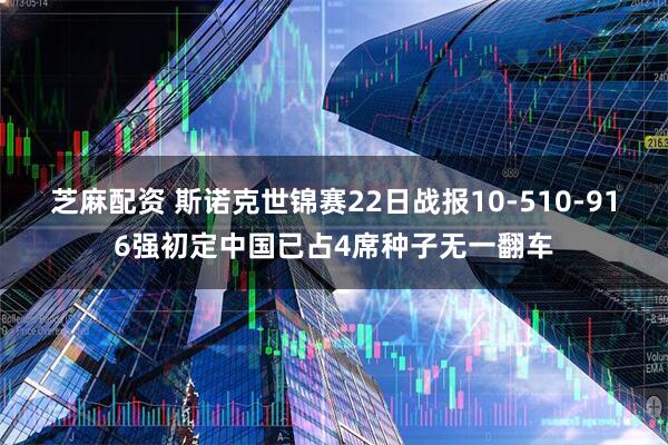 芝麻配资 斯诺克世锦赛22日战报10-510-916强初定中国已占4席种子无一翻车