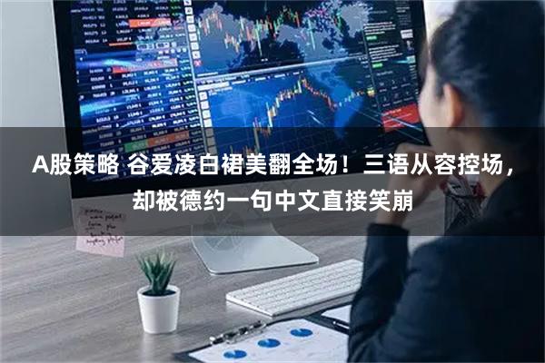 A股策略 谷爱凌白裙美翻全场！三语从容控场，却被德约一句中文直接笑崩