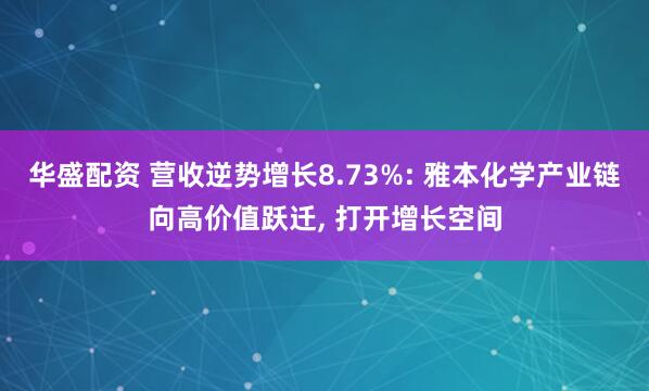 华盛配资 营收逆势增长8.73%: 雅本化学产业链向高价值跃迁, 打开增长空间
