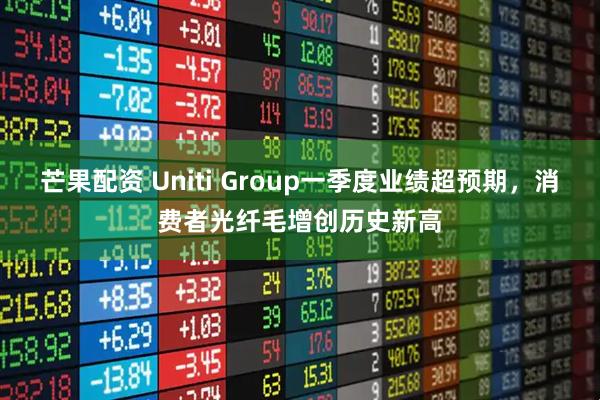 芒果配资 Uniti Group一季度业绩超预期，消费者光纤毛增创历史新高