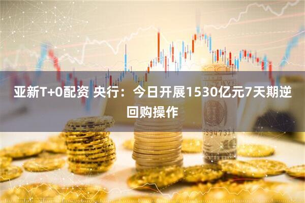 亚新T+0配资 央行：今日开展1530亿元7天期逆回购操作
