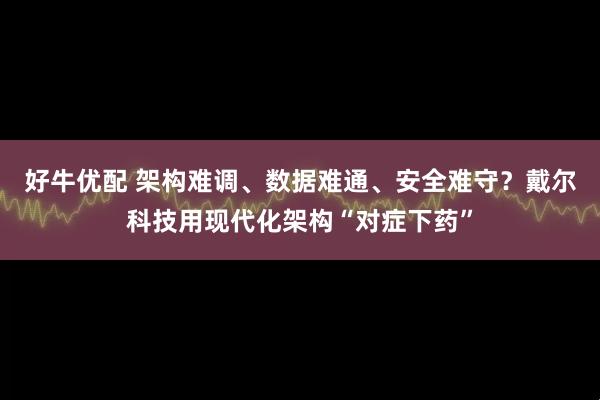好牛优配 架构难调、数据难通、安全难守？戴尔科技用现代化架构“对症下药”
