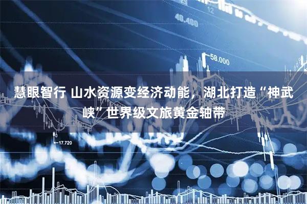慧眼智行 山水资源变经济动能,湖北打造“神武峡”世界级文旅黄金轴带