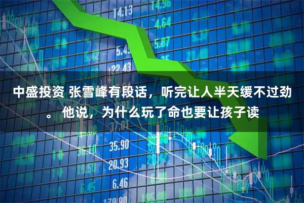中盛投资 张雪峰有段话，听完让人半天缓不过劲。 他说，为什么玩了命也要让孩子读