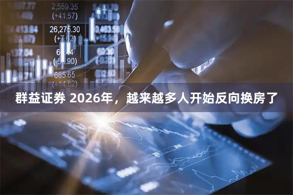 群益证券 2026年，越来越多人开始反向换房了