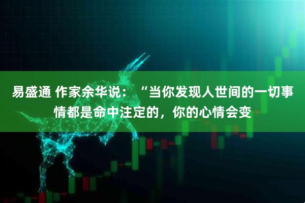 易盛通 作家余华说： “当你发现人世间的一切事情都是命中注定的，你的心情会变