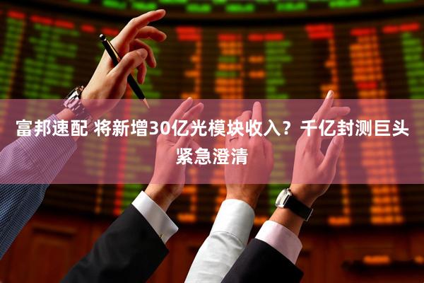 富邦速配 将新增30亿光模块收入？千亿封测巨头紧急澄清
