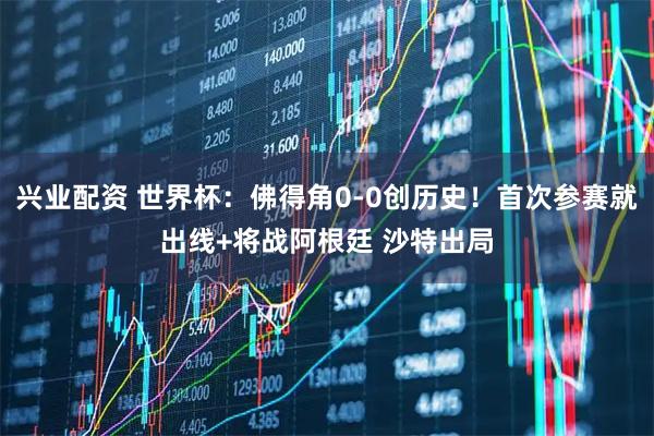 兴业配资 世界杯：佛得角0-0创历史！首次参赛就出线+将战阿根廷 沙特出局