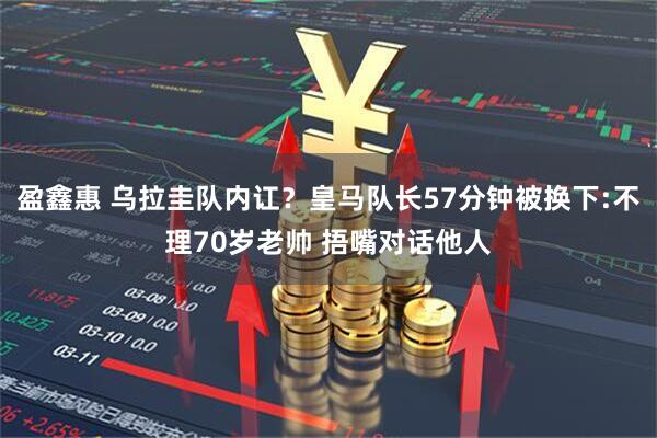 盈鑫惠 乌拉圭队内讧？皇马队长57分钟被换下:不理70岁老帅 捂嘴对话他人