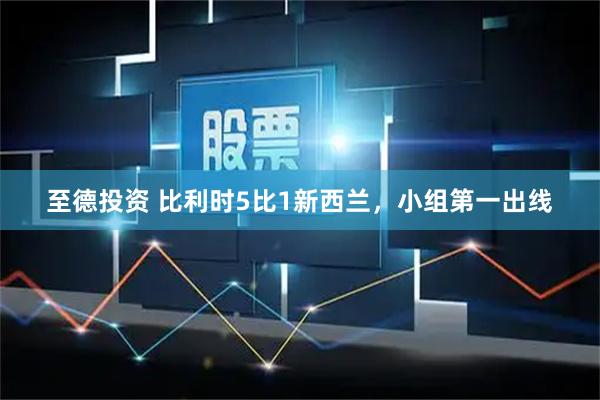 至德投资 比利时5比1新西兰，小组第一出线