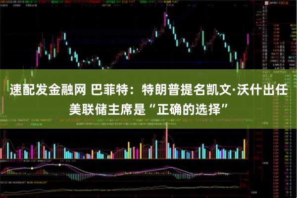 速配发金融网 巴菲特：特朗普提名凯文·沃什出任美联储主席是“正确的选择”