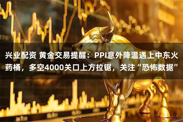 兴业配资 黄金交易提醒：PPI意外降温遇上中东火药桶，多空4000关口上方拉锯，关注“恐怖数据”