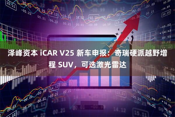 泽峰资本 iCAR V25 新车申报:奇瑞硬派越野增程 SUV,可选激光雷达