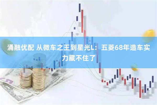 涌融优配 从微车之王到星光L:五菱68年造车实力藏不住了