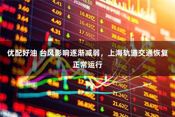 优配好油 台风影响逐渐减弱，上海轨道交通恢复正常运行