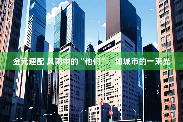 金元速配 风雨中的“他们”，如城市的一束光