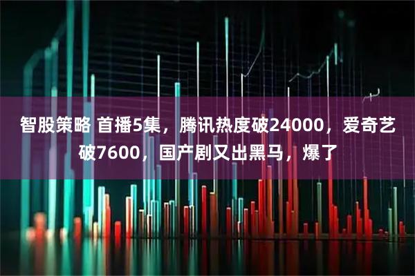 智股策略 首播5集，腾讯热度破24000，爱奇艺破7600，国产剧又出黑马，爆了