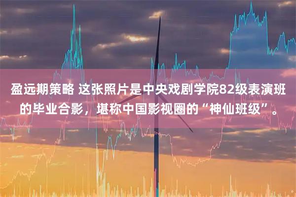 盈远期策略 这张照片是中央戏剧学院82级表演班的毕业合影，堪称中国影视圈的“神仙班级”。