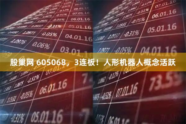 股巢网 605068,3连板!人形机器人概念活跃